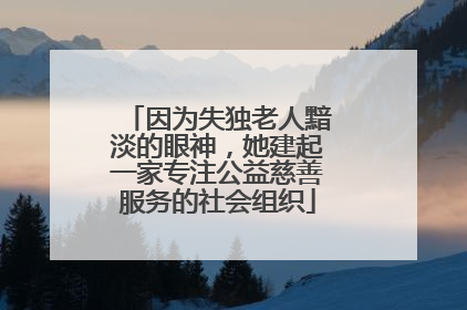 因为失独老人黯淡的眼神，她建起一家专注公益慈善服务的社会组织