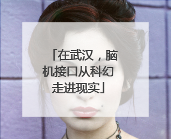 在武汉，脑机接口从科幻走进现实