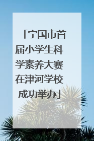 宁国市首届小学生科学素养大赛在津河学校成功举办