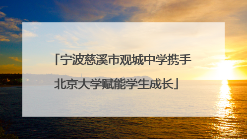 宁波慈溪市观城中学携手北京大学赋能学生成长