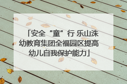 安全“童”行 乐山洙幼教育集团全福园区提高幼儿自我保护能力