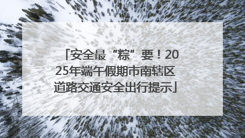 安全最“粽”要！2025年端午假期市南辖区道路交通安全出行提示