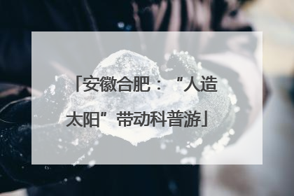 安徽合肥：“人造太阳”带动科普游