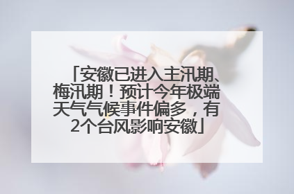 安徽已进入主汛期、梅汛期！预计今年极端天气气候事件偏多，有2个台风影响安徽