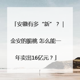 安徽有多“新”？｜金安的脆桃 怎么能一年卖出16亿元？
