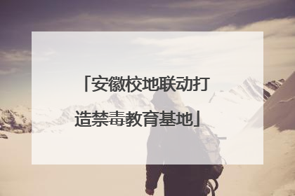 安徽校地联动打造禁毒教育基地