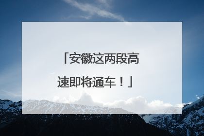 安徽这两段高速即将通车！