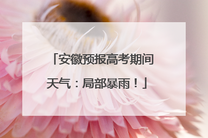 安徽预报高考期间天气：局部暴雨！