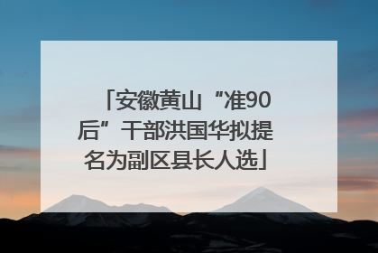 安徽黄山“准90后”干部洪国华拟提名为副区县长人选