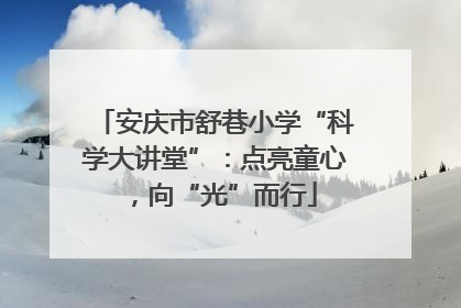 安庆市舒巷小学“科学大讲堂”：点亮童心，向“光”而行