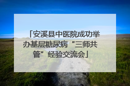 安溪县中医院成功举办基层糖尿病“三师共管”经验交流会