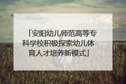 安阳幼儿师范高等专科学校积极探索幼儿体育人才培养新模式