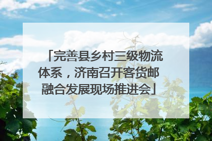 完善县乡村三级物流体系，济南召开客货邮融合发展现场推进会