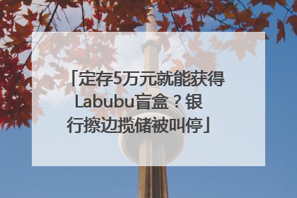 定存5万元就能获得Labubu盲盒？银行擦边揽储被叫停