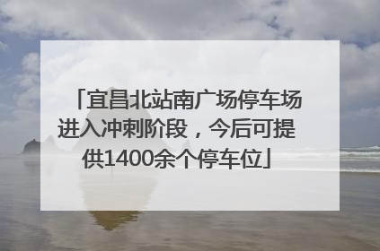 宜昌北站南广场停车场进入冲刺阶段，今后可提供1400余个停车位