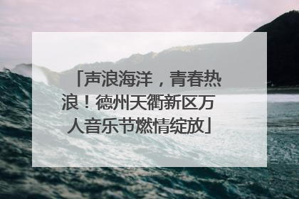 声浪海洋，青春热浪！德州天衢新区万人音乐节燃情绽放