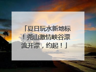 夏日玩水新地标！尧山激情峡谷漂流开漂，约起！