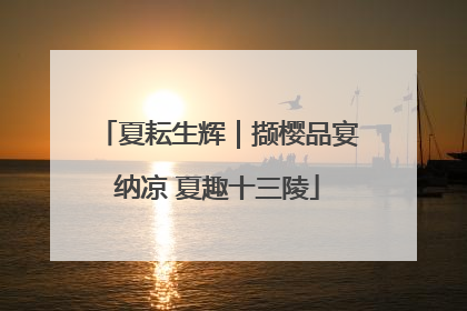 夏耘生辉｜撷樱品宴纳凉 夏趣十三陵