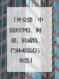 外交部：中国对沙特、阿曼、科威特、巴林4国试行免签