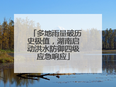 多地雨量破历史极值，湖南启动洪水防御四级应急响应