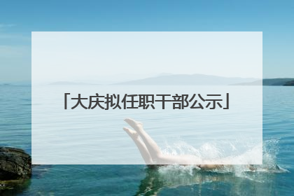 大庆拟任职干部公示