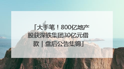 大手笔！800亿地产股获深铁集团30亿元借款｜盘后公告集锦