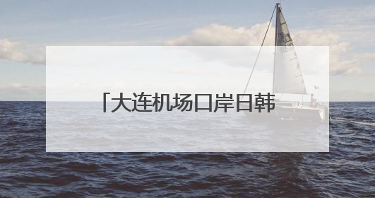 大连机场口岸日韩籍旅客出入境同比增长65.8%
