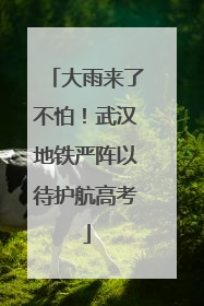 大雨来了不怕！武汉地铁严阵以待护航高考