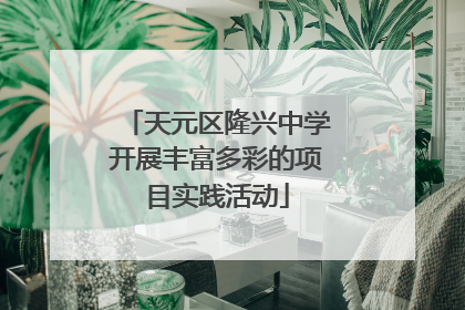 天元区隆兴中学开展丰富多彩的项目实践活动