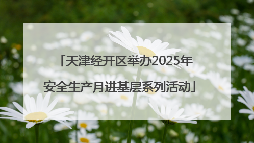 天津经开区举办2025年安全生产月进基层系列活动