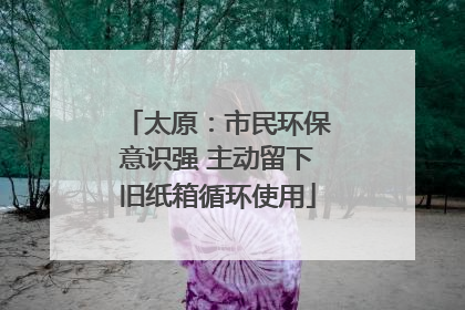 太原：市民环保意识强 主动留下旧纸箱循环使用