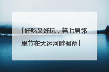 好吃又好玩，第七届邻里节在大运河畔揭幕