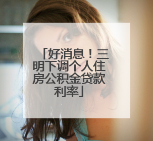 好消息！三明下调个人住房公积金贷款利率