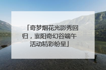 奇梦烟花光影秀回归，襄阳奇幻谷端午活动精彩纷呈