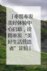 奉贤奉发美好体验中心启幕，诠释奉发“美好生活营造者”定位