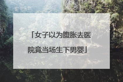 女子以为腹胀去医院竟当场生下男婴