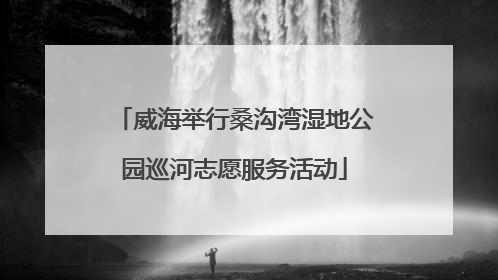 威海举行桑沟湾湿地公园巡河志愿服务活动