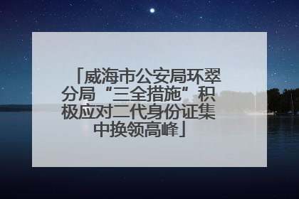 威海市公安局环翠分局“三全措施”积极应对二代身份证集中换领高峰
