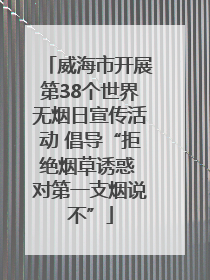 威海市开展第38个世界无烟日宣传活动 倡导“拒绝烟草诱惑 对第一支烟说不”