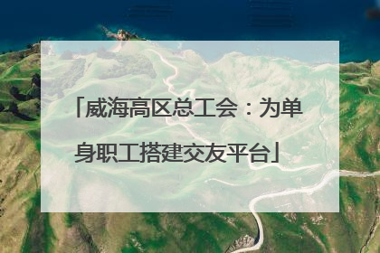 威海高区总工会：为单身职工搭建交友平台