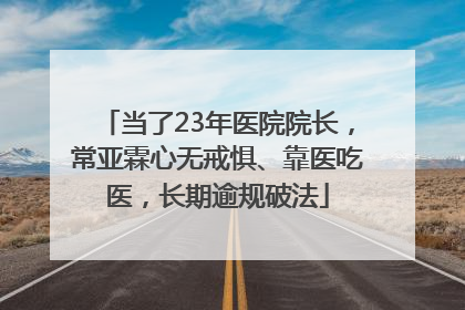 当了23年医院院长，常亚霖心无戒惧、靠医吃医，长期逾规破法