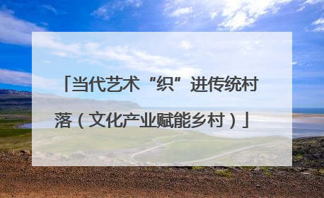 当代艺术“织”进传统村落（文化产业赋能乡村）