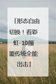 形态自由切换！看彩虹-10颠覆传统全能出击