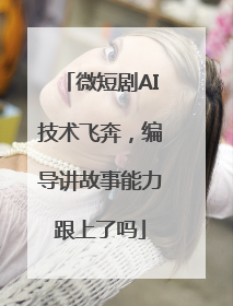 微短剧AI技术飞奔，编导讲故事能力跟上了吗