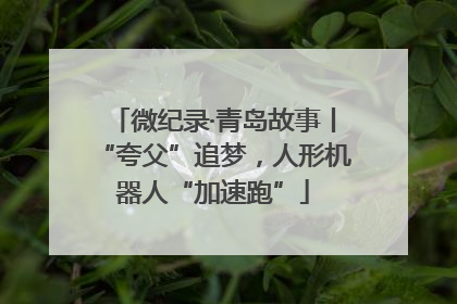 微纪录·青岛故事丨“夸父”追梦，人形机器人“加速跑”