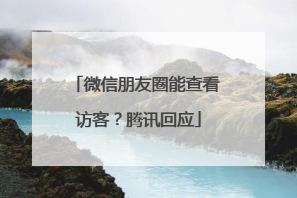 微信朋友圈能查看访客？腾讯回应