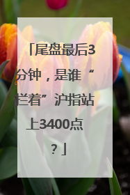 尾盘最后3分钟，是谁“拦着”沪指站上3400点？