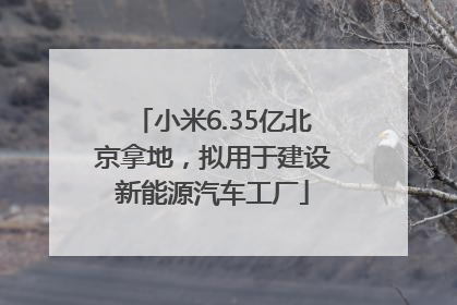 小米6.35亿北京拿地，拟用于建设新能源汽车工厂