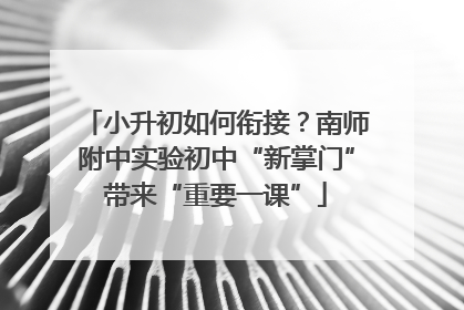 小升初如何衔接？南师附中实验初中“新掌门”带来“重要一课”