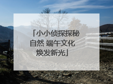 小小侦探探秘自然 端午文化焕发新光
